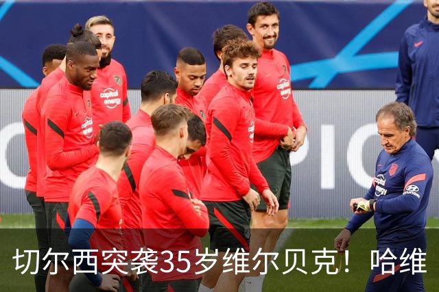切尔西突袭35岁维尔贝克！哈维·阿隆索亲手推翻年轻化豪赌