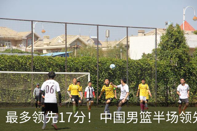 最多领先17分！中国男篮半场领先喀麦隆6分 贺希宁11+4+4